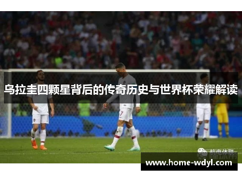 乌拉圭四颗星背后的传奇历史与世界杯荣耀解读