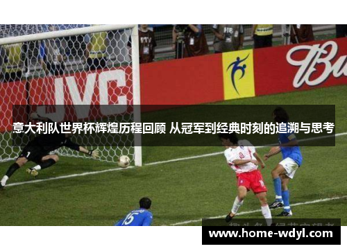 意大利队世界杯辉煌历程回顾 从冠军到经典时刻的追溯与思考