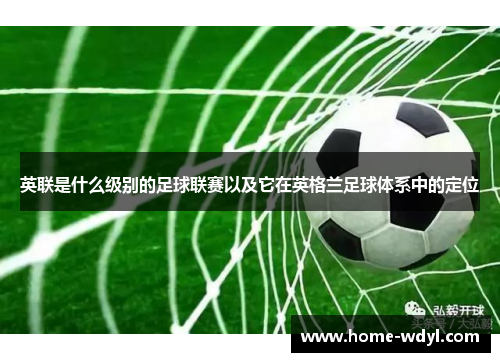 英联是什么级别的足球联赛以及它在英格兰足球体系中的定位