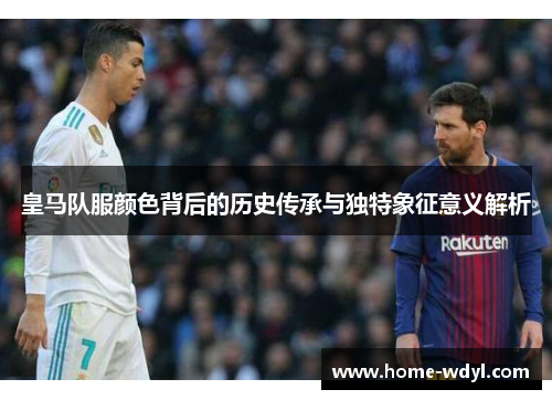 皇马队服颜色背后的历史传承与独特象征意义解析