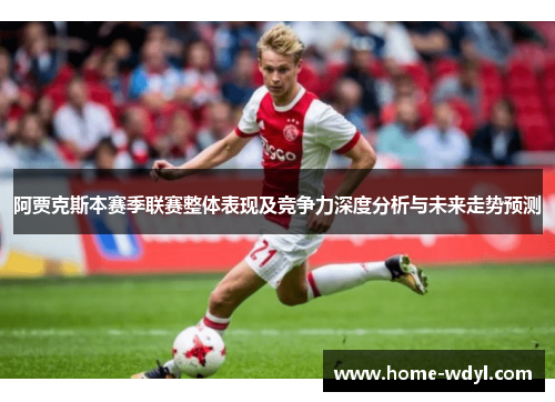阿贾克斯本赛季联赛整体表现及竞争力深度分析与未来走势预测