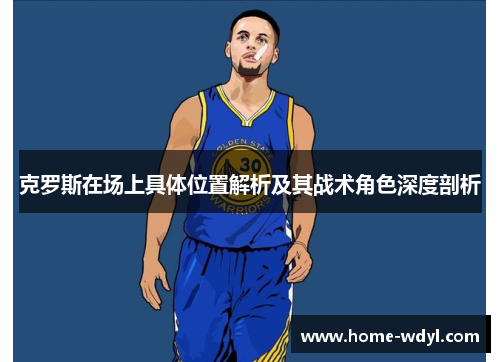 克罗斯在场上具体位置解析及其战术角色深度剖析