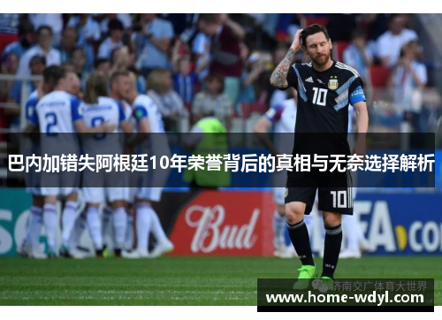 巴内加错失阿根廷10年荣誉背后的真相与无奈选择解析