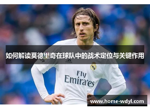 如何解读莫德里奇在球队中的战术定位与关键作用