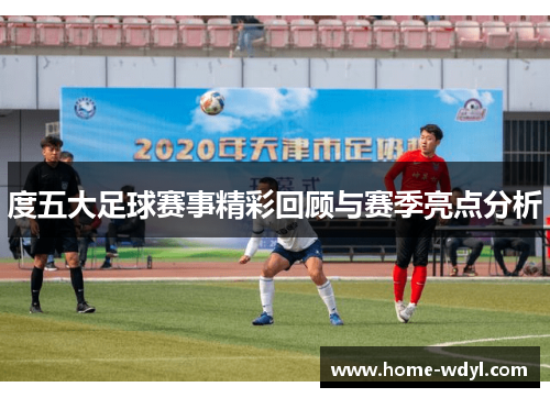 度五大足球赛事精彩回顾与赛季亮点分析