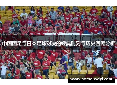 中国国足与日本足球对决的经典时刻与历史回顾分析