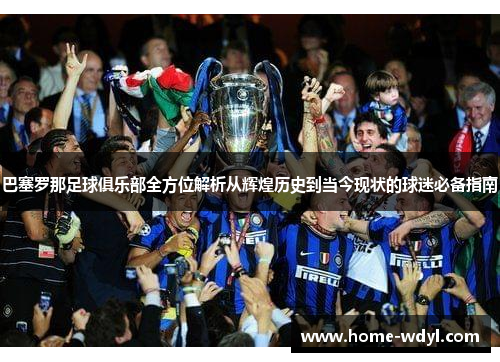 巴塞罗那足球俱乐部全方位解析从辉煌历史到当今现状的球迷必备指南