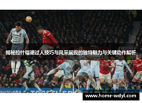 揭秘拉什福德过人技巧与风采展现的独特魅力与关键动作解析