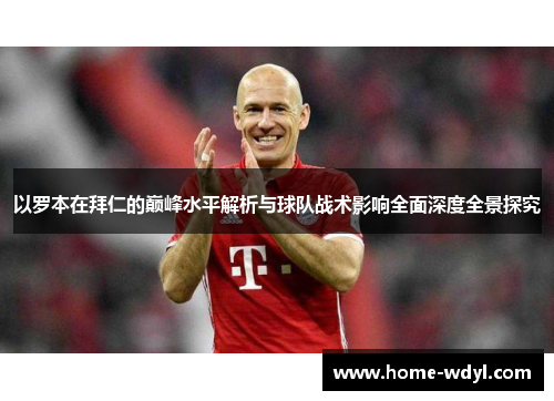 以罗本在拜仁的巅峰水平解析与球队战术影响全面深度全景探究